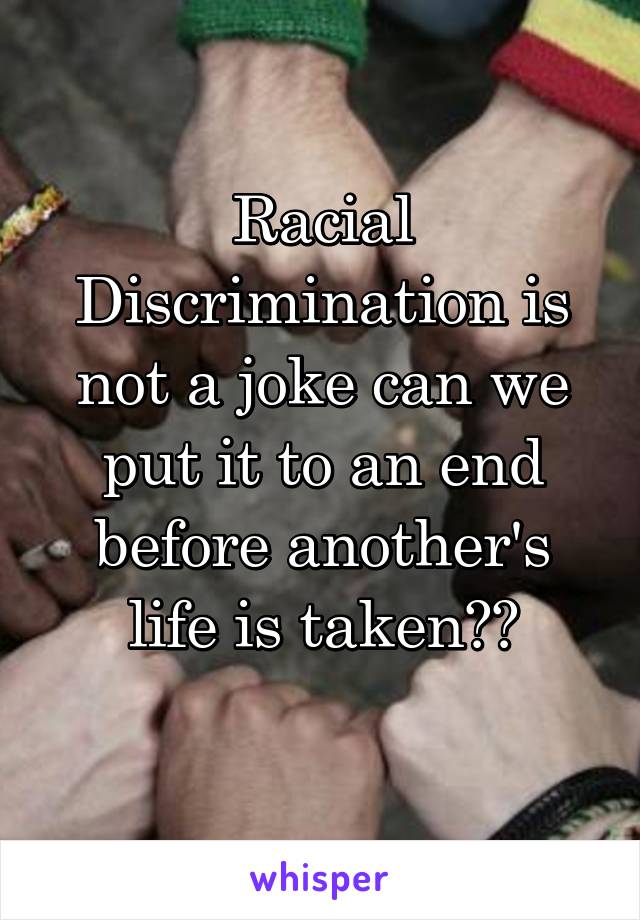 Racial Discrimination is not a joke can we put it to an end before another's life is taken??
