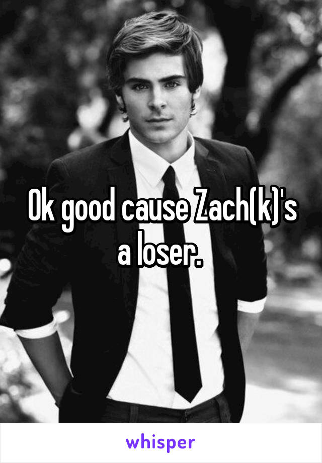 Ok good cause Zach(k)'s a loser. 