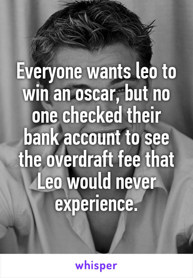 Everyone wants leo to win an oscar, but no one checked their bank account to see the overdraft fee that Leo would never experience.