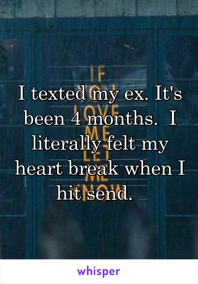 I texted my ex. It's been 4 months.  I literally felt my heart break when I hit send.  