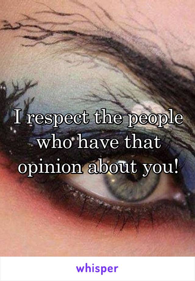 I respect the people who have that opinion about you!