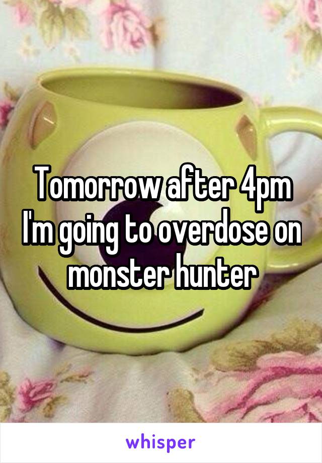 Tomorrow after 4pm I'm going to overdose on monster hunter