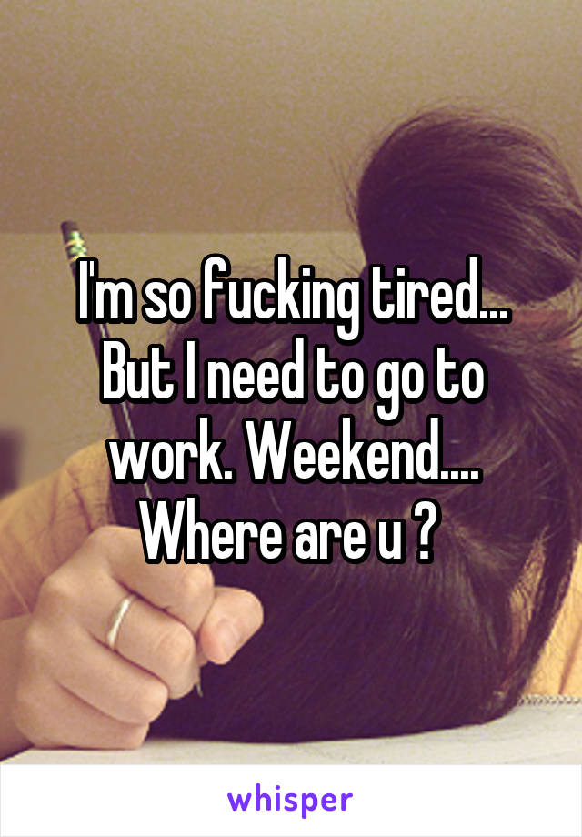 I'm so fucking tired... But I need to go to work. Weekend.... Where are u ? 