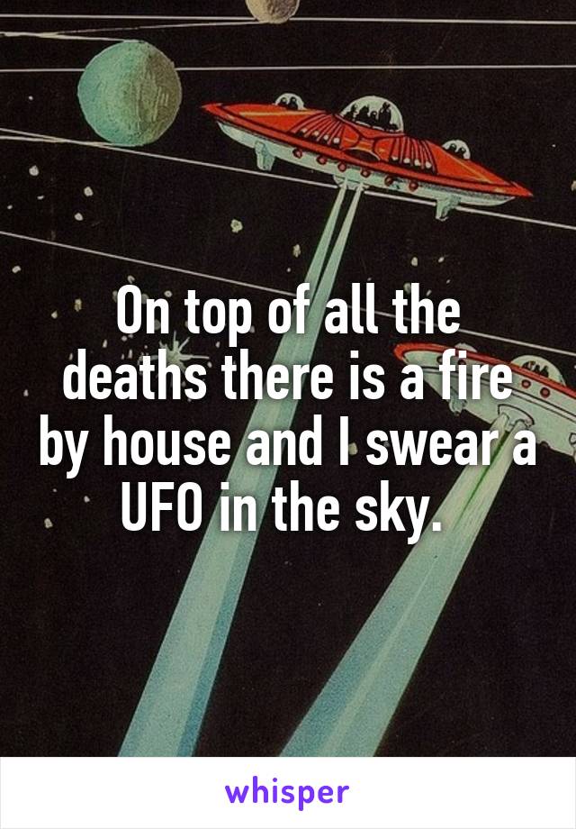 On top of all the deaths there is a fire by house and I swear a UFO in the sky. 