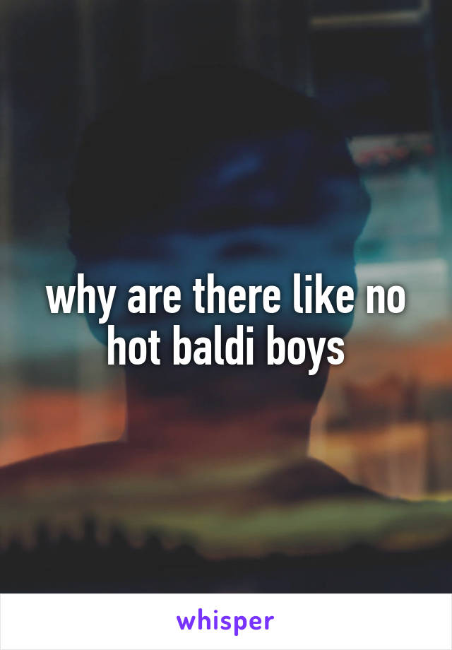 why are there like no hot baldi boys