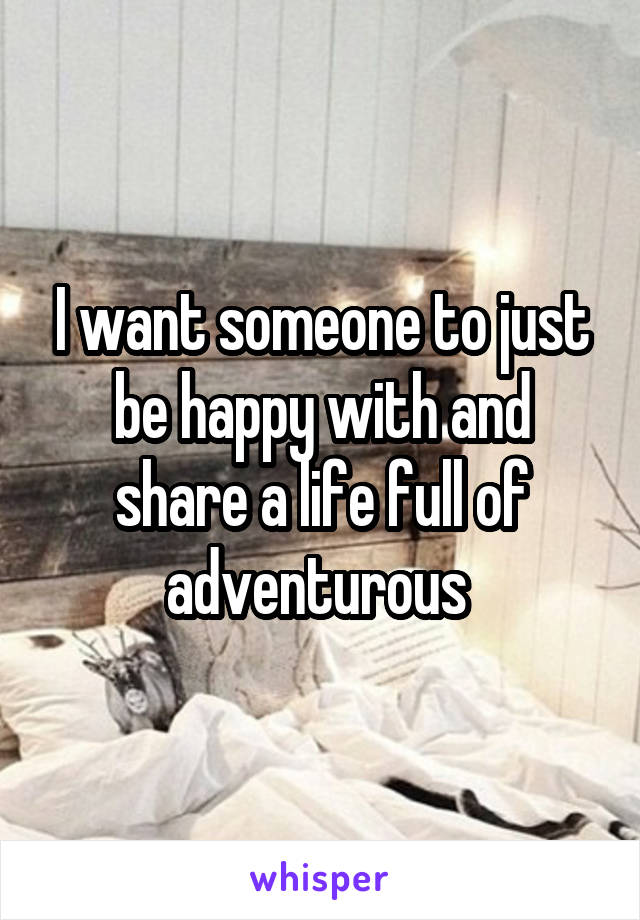 I want someone to just be happy with and share a life full of adventurous 