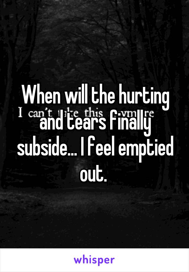 When will the hurting and tears finally subside... I feel emptied out. 