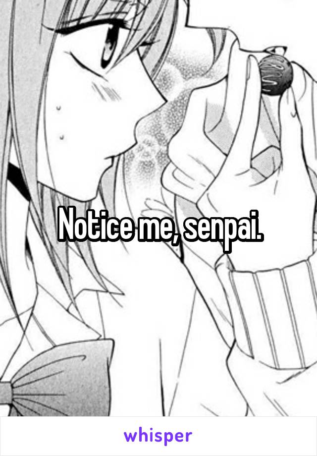 Notice me, senpai.