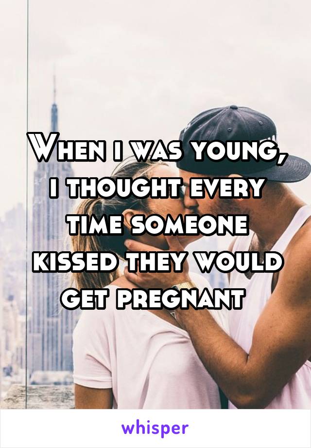 When i was young, i thought every time someone kissed they would get pregnant 