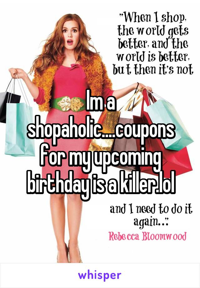 Im a shopaholic....coupons for my upcoming birthday is a killer.lol