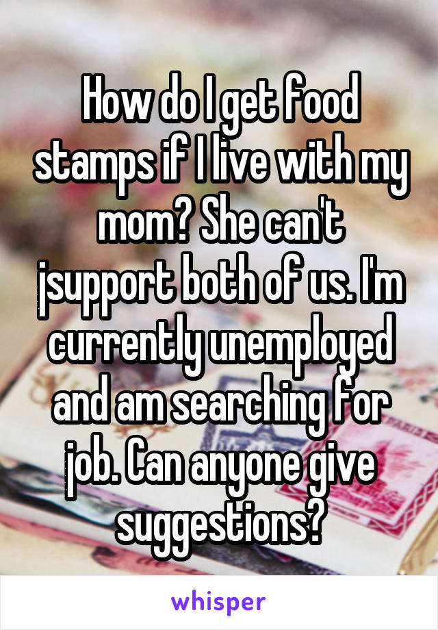 How do I get food stamps if I live with my mom? She can't jsupport both of us. I'm currently unemployed and am searching for job. Can anyone give suggestions?