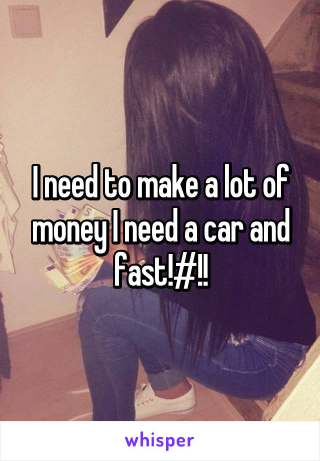 I need to make a lot of money I need a car and fast!#!!