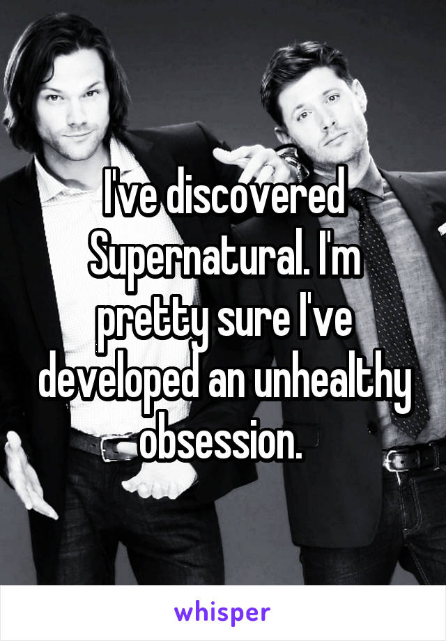 I've discovered Supernatural. I'm pretty sure I've developed an unhealthy obsession. 