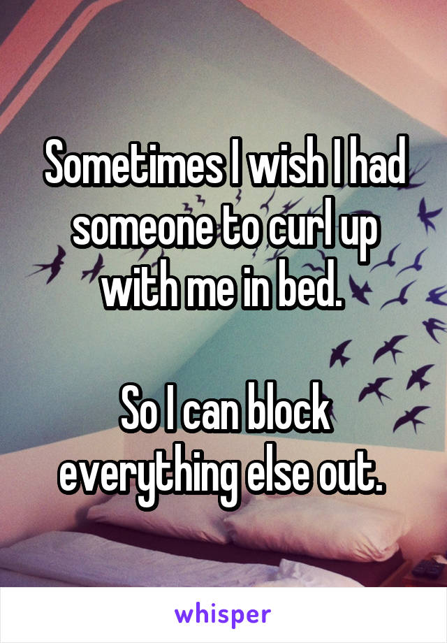 Sometimes I wish I had someone to curl up with me in bed. 

So I can block everything else out. 