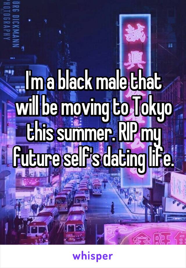 I'm a black male that will be moving to Tokyo this summer. RIP my future self's dating life. 