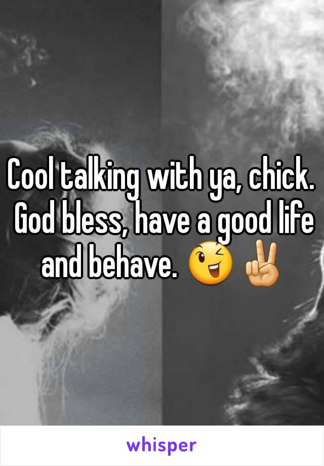 Cool talking with ya, chick. God bless, have a good life and behave. 😉✌