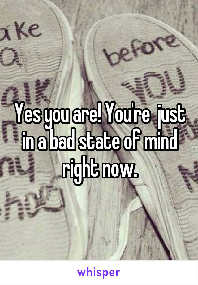 Yes you are! You're  just in a bad state of mind right now.