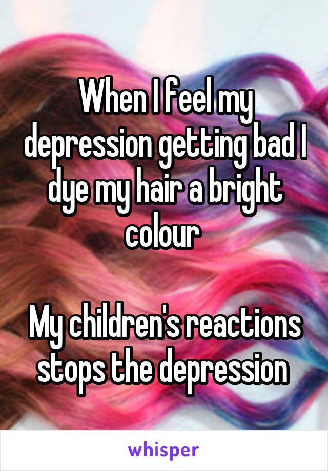 When I feel my depression getting bad I dye my hair a bright colour 

My children's reactions stops the depression 