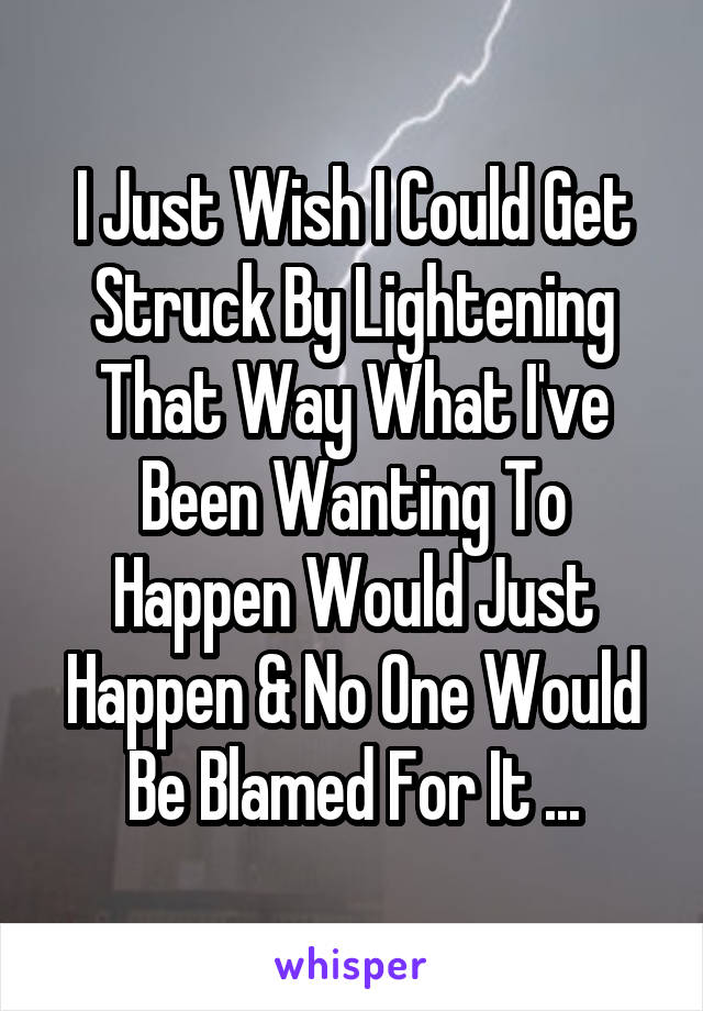 I Just Wish I Could Get Struck By Lightening That Way What I've Been Wanting To Happen Would Just Happen & No One Would Be Blamed For It ...