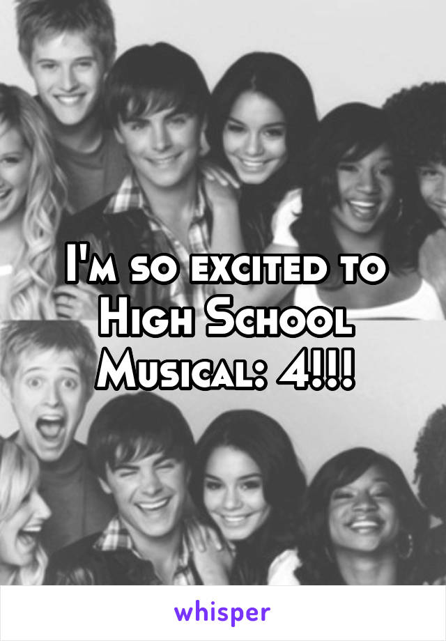 I'm so excited to High School Musical: 4!!!