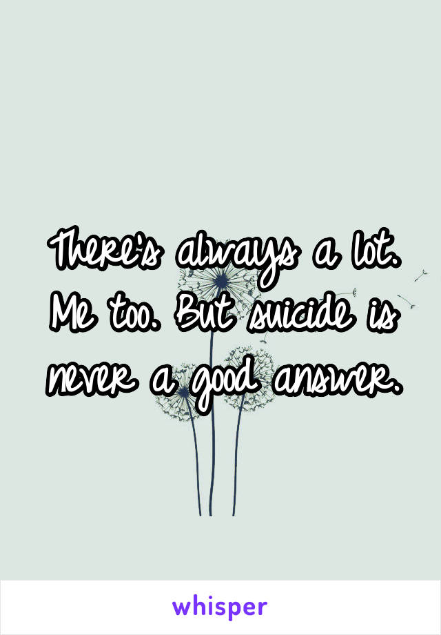 There's always a lot. Me too. But suicide is never a good answer.