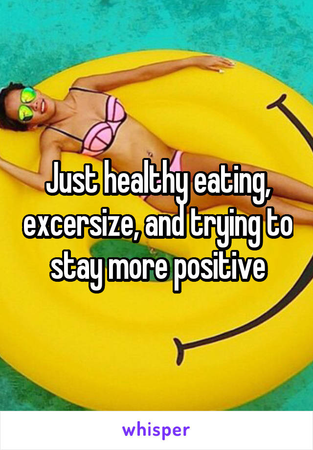 Just healthy eating, excersize, and trying to stay more positive