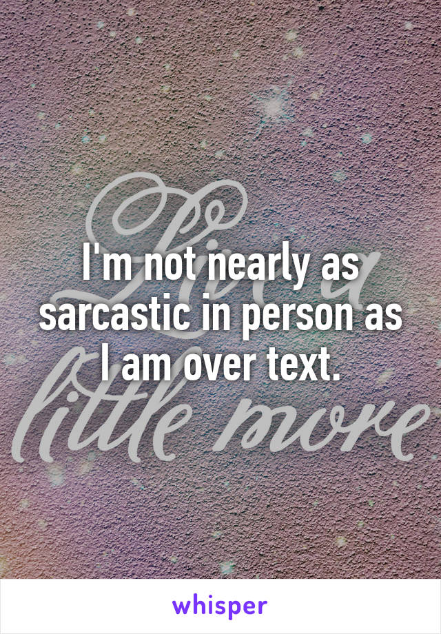 I'm not nearly as sarcastic in person as I am over text.