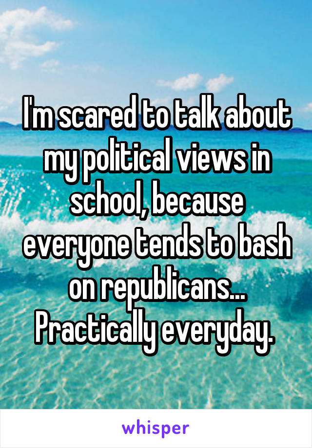 I'm scared to talk about my political views in school, because everyone tends to bash on republicans... Practically everyday. 