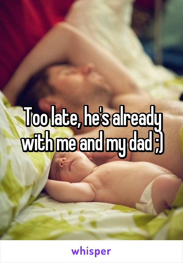 Too late, he's already with me and my dad ;)