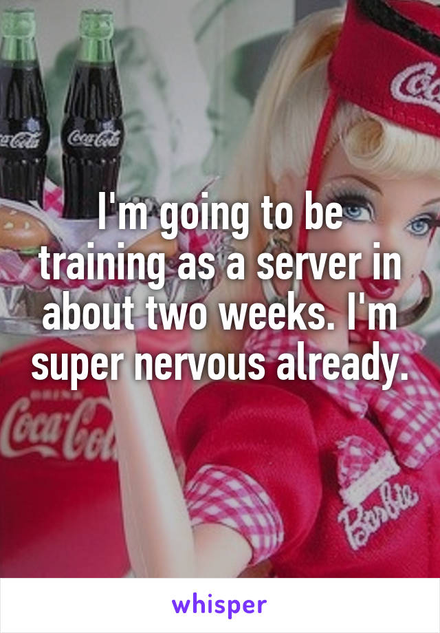 I'm going to be training as a server in about two weeks. I'm super nervous already. 