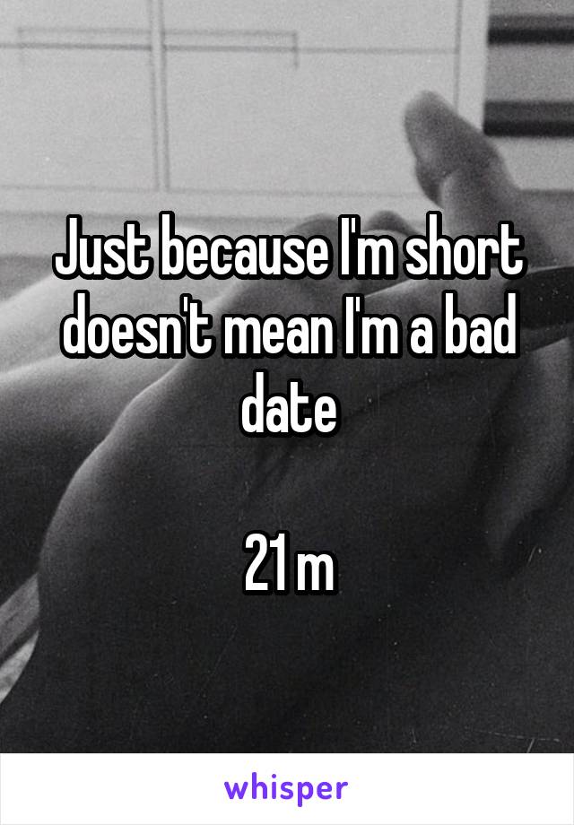 Just because I'm short doesn't mean I'm a bad date

21 m