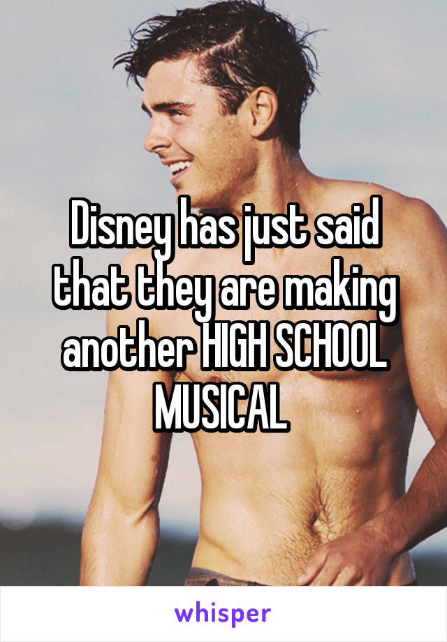 Disney has just said that they are making another HIGH SCHOOL MUSICAL 