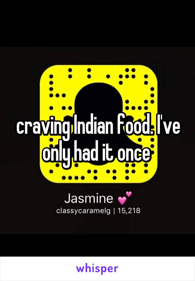 craving Indian food. I've only had it once 