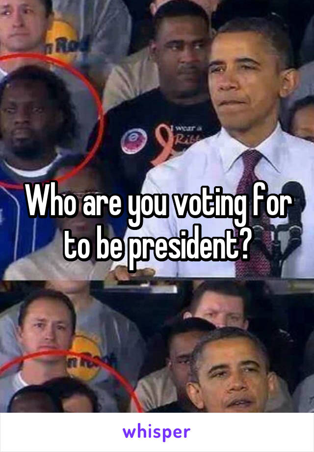 Who are you voting for to be president?