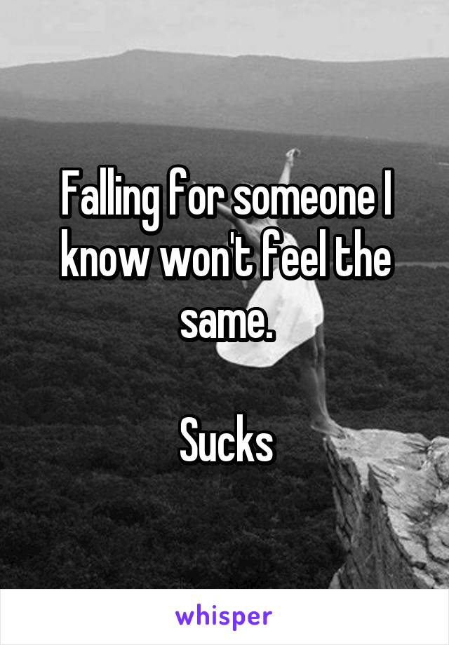 Falling for someone I know won't feel the same.

Sucks