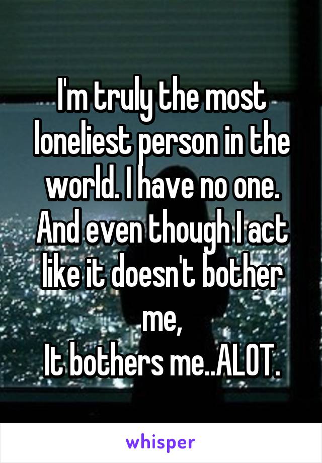 I'm truly the most loneliest person in the world. I have no one.
And even though I act like it doesn't bother me,
It bothers me..ALOT.