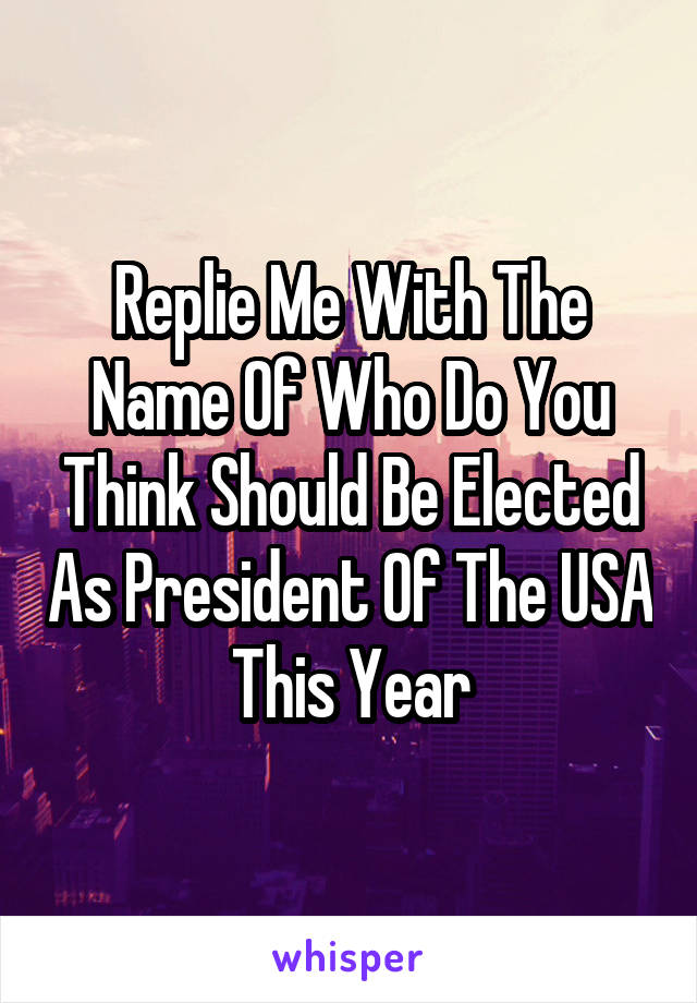 Replie Me With The Name Of Who Do You Think Should Be Elected As President Of The USA This Year