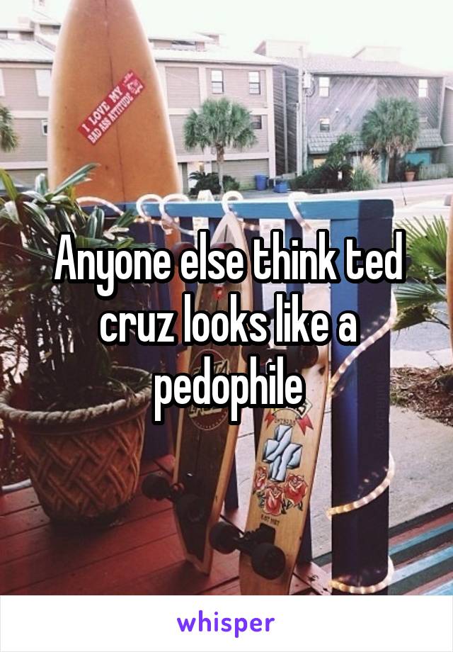 Anyone else think ted cruz looks like a pedophile