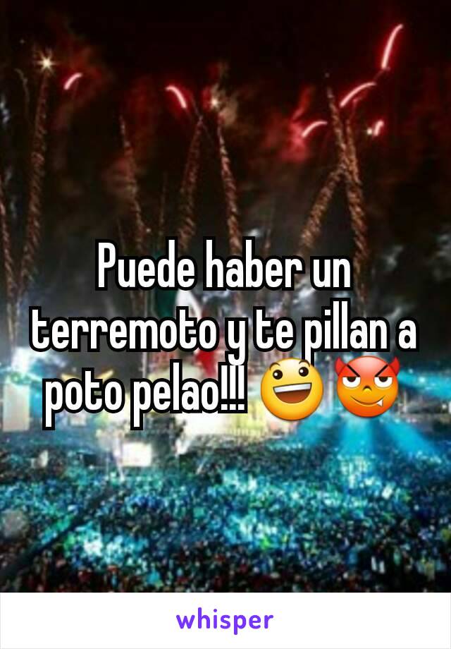 Puede haber un terremoto y te pillan a poto pelao!!! 😃😈