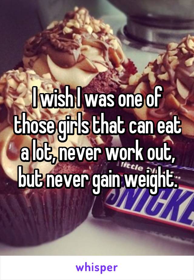 I wish I was one of those girls that can eat a lot, never work out, but never gain weight.