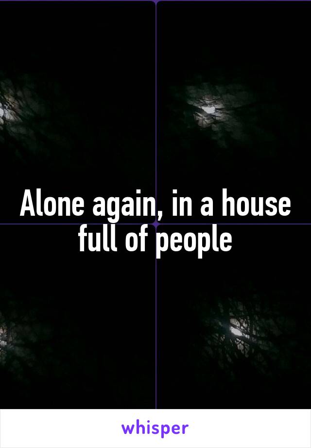 Alone again, in a house full of people