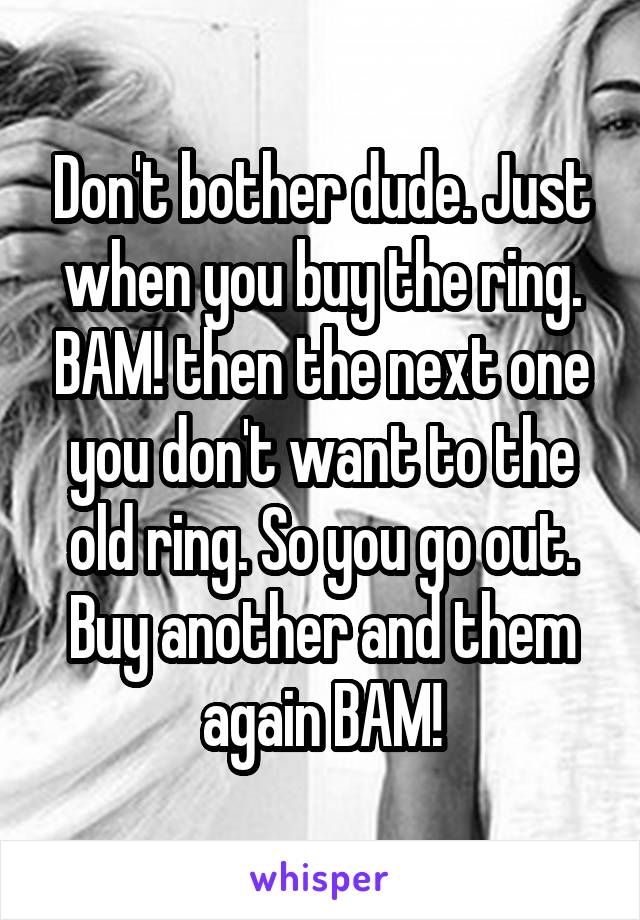 Don't bother dude. Just when you buy the ring. BAM! then the next one you don't want to the old ring. So you go out. Buy another and them again BAM!