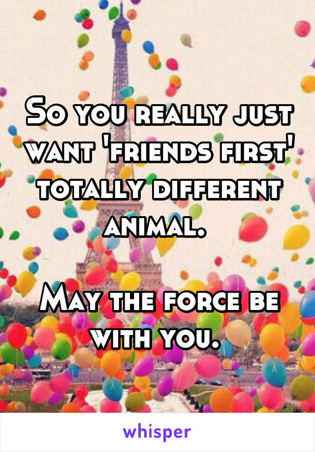 So you really just want 'friends first' totally different animal. 

May the force be with you. 