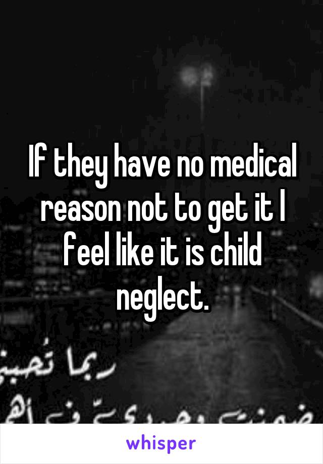 If they have no medical reason not to get it I feel like it is child neglect.