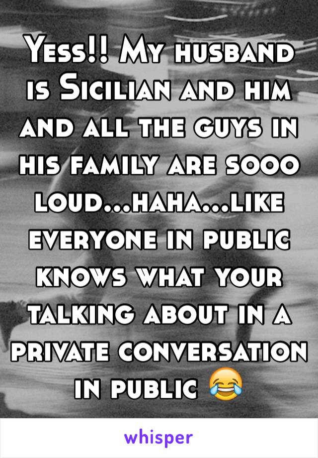 Yess!! My husband is Sicilian and him and all the guys in his family are sooo loud...haha...like everyone in public knows what your talking about in a private conversation in public 😂