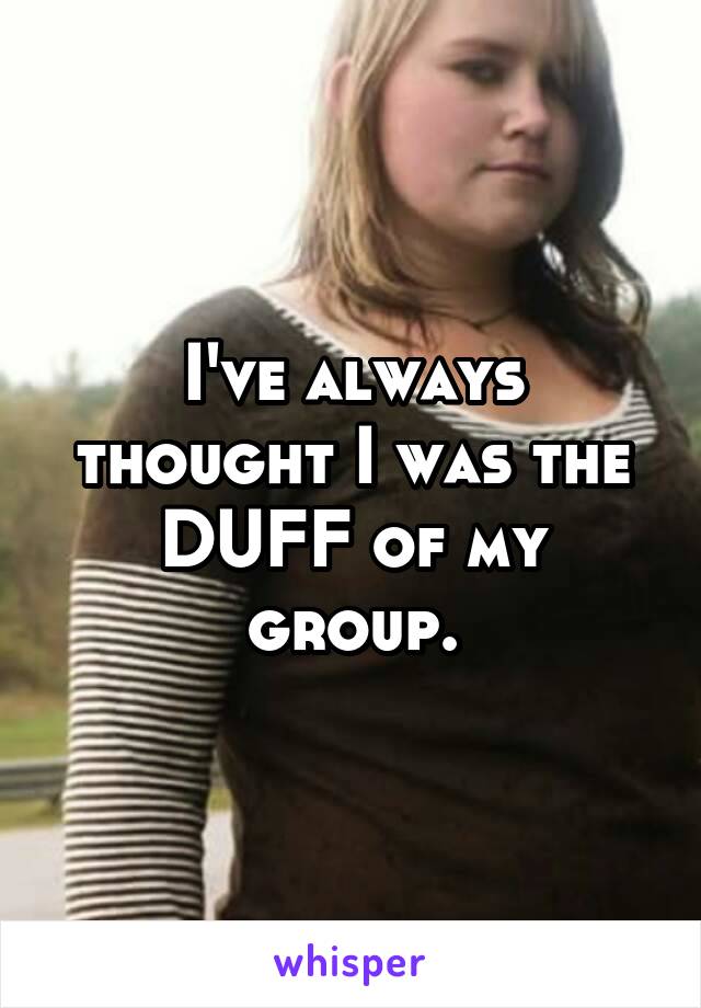 I've always thought I was the DUFF of my group.