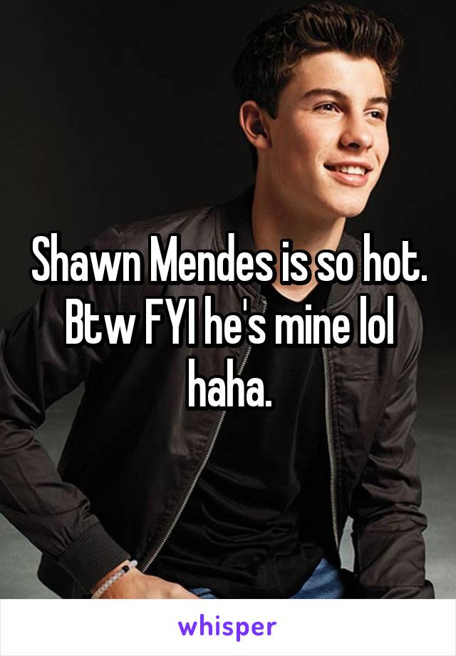 Shawn Mendes is so hot. Btw FYI he's mine lol haha.