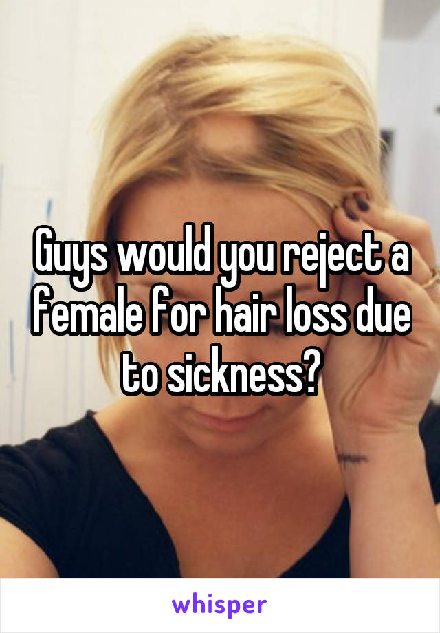 Guys would you reject a female for hair loss due to sickness?