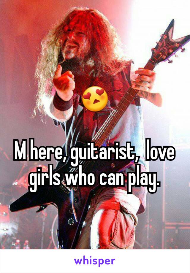 😍

M here, guitarist,  love girls who can play.