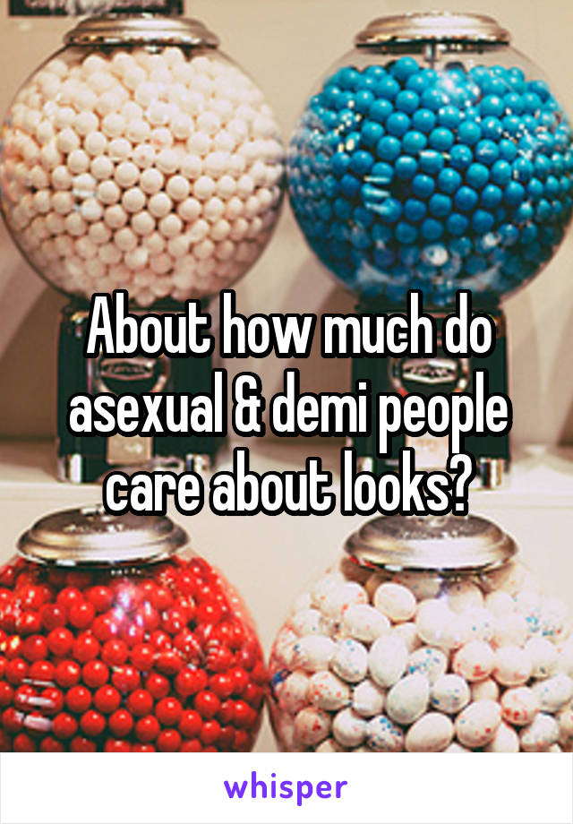 About how much do asexual & demi people care about looks?